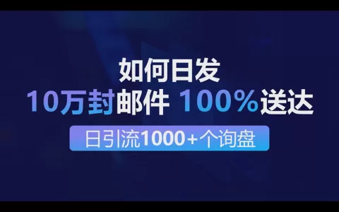 如何日发10万封邮件100%送到做到每日引流1000+个出海业务询盘