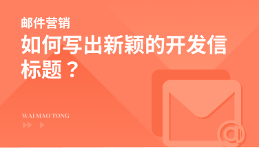 如何写出新颖的外贸客户开发信标题？