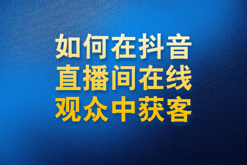 如何在抖音直播间在线观众中获客