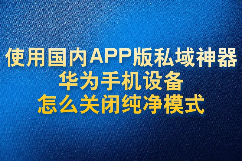 使用国内APP版私域神器华为手机设备怎么关闭纯净模式
