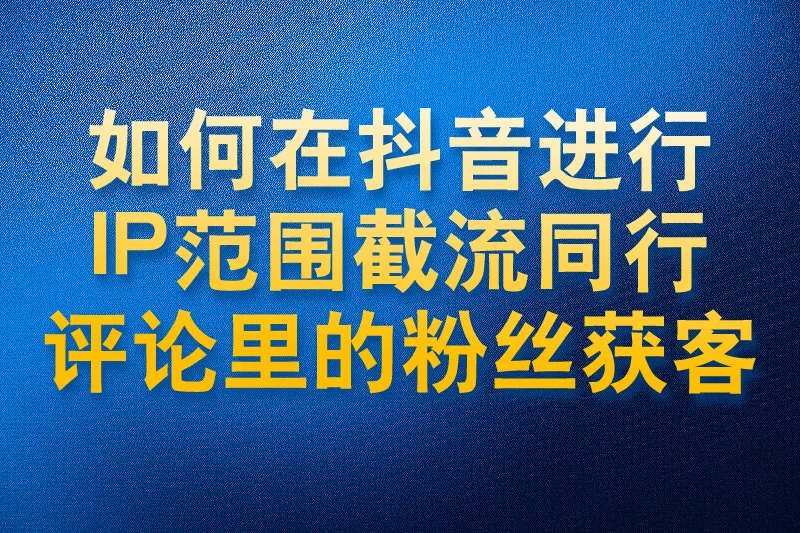 如何在抖音进行IP范围内截流同行评论区里的粉丝获客