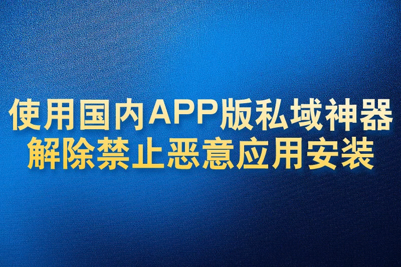 使用国内APP版私域神器解除禁止恶意应用安装