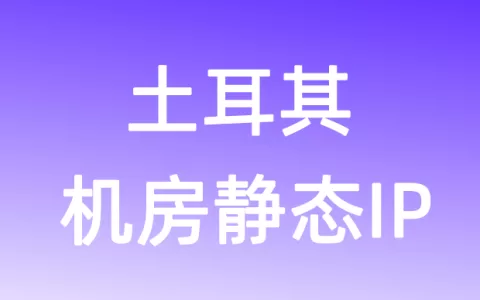 亚洲土耳其机房静态IP