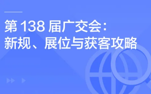 第138届广交会：新规、展位与获客攻略