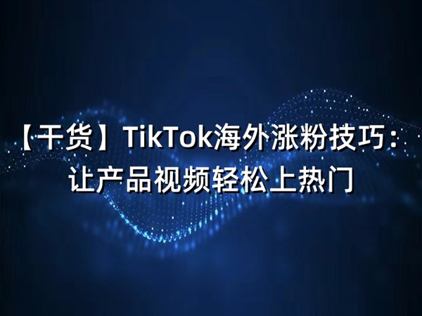 【干货】TikTok海外涨粉技巧：让产品视频轻松上热门