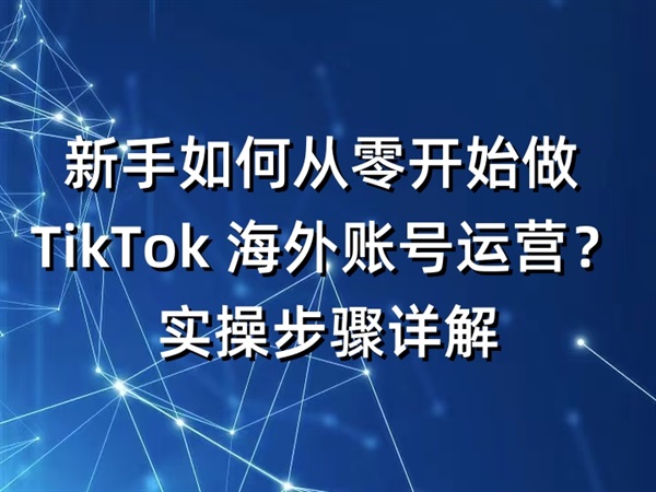新手如何从零开始做 TikTok 海外账号运营？实操步骤详解