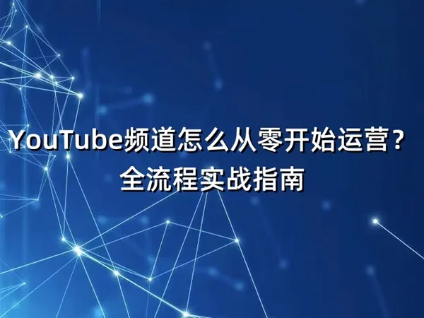 YouTube频道怎么从零开始运营？全流程实战指南