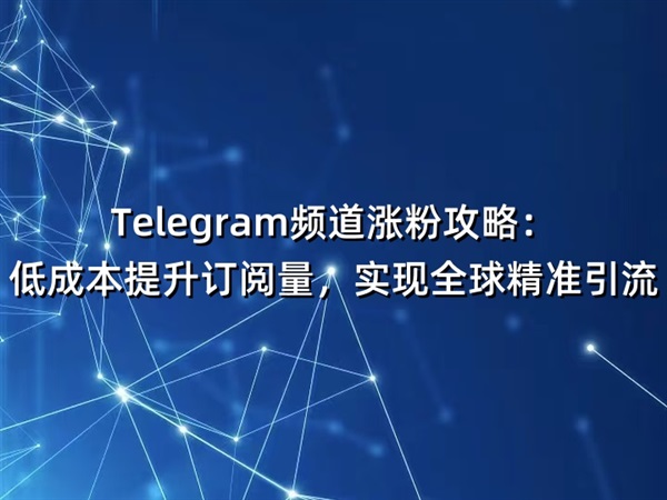 Telegram频道涨粉攻略：低成本提升订阅量，实现全球精准引流