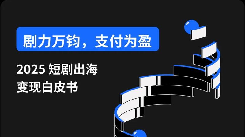 内附15页迷你报告下载｜短剧出海市场格局到支付破局全解析